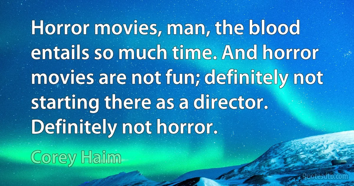 Horror movies, man, the blood entails so much time. And horror movies are not fun; definitely not starting there as a director. Definitely not horror. (Corey Haim)