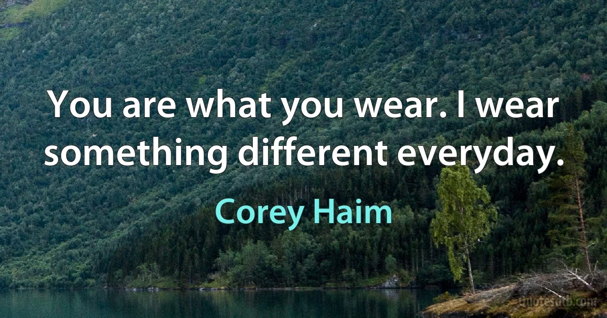 You are what you wear. I wear something different everyday. (Corey Haim)