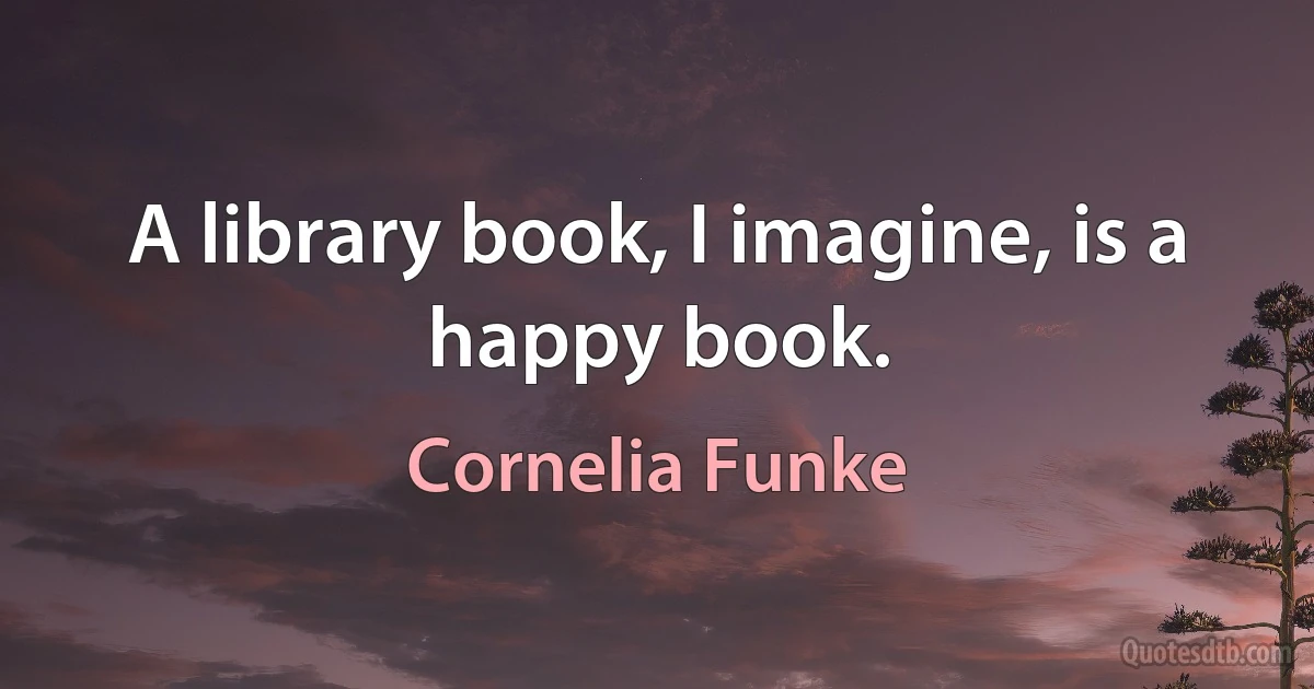 A library book, I imagine, is a happy book. (Cornelia Funke)