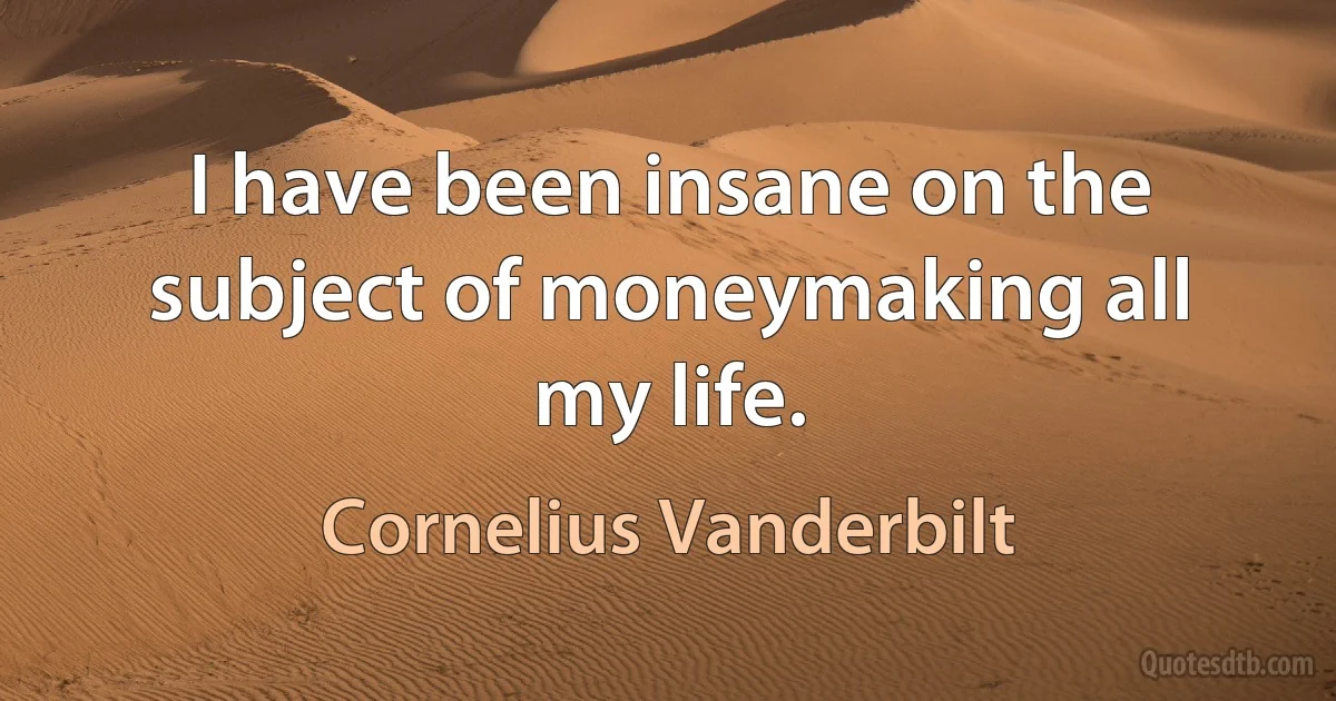 I have been insane on the subject of moneymaking all my life. (Cornelius Vanderbilt)