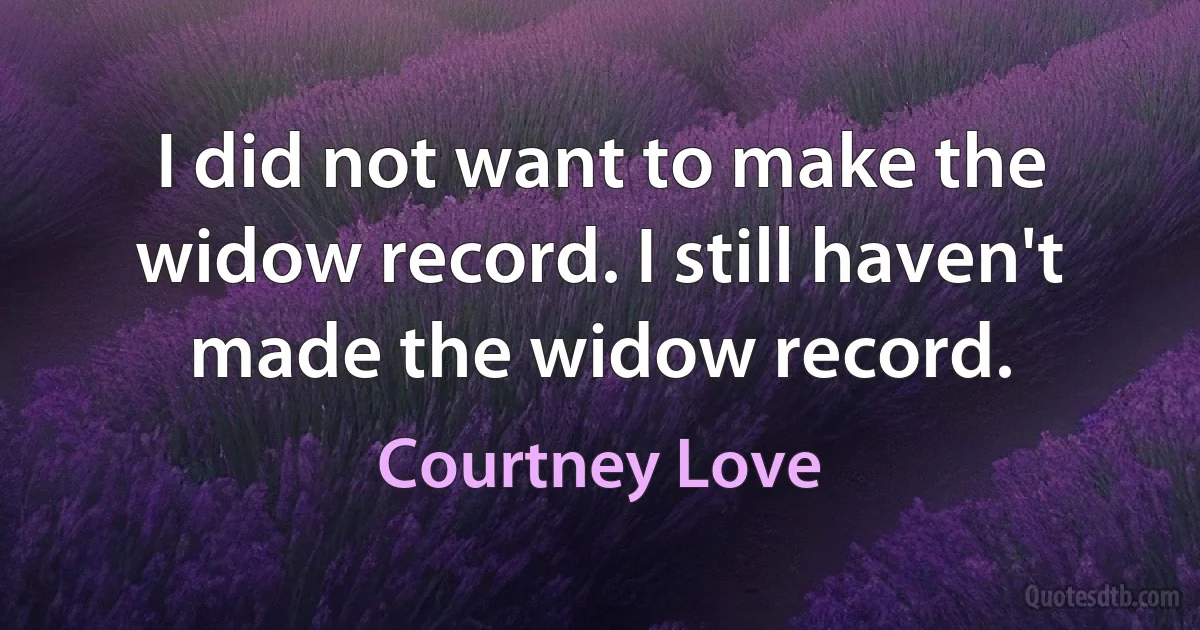 I did not want to make the widow record. I still haven't made the widow record. (Courtney Love)