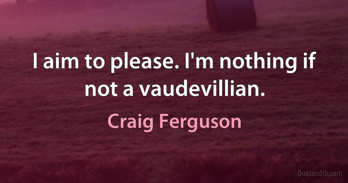 I aim to please. I'm nothing if not a vaudevillian. (Craig Ferguson)