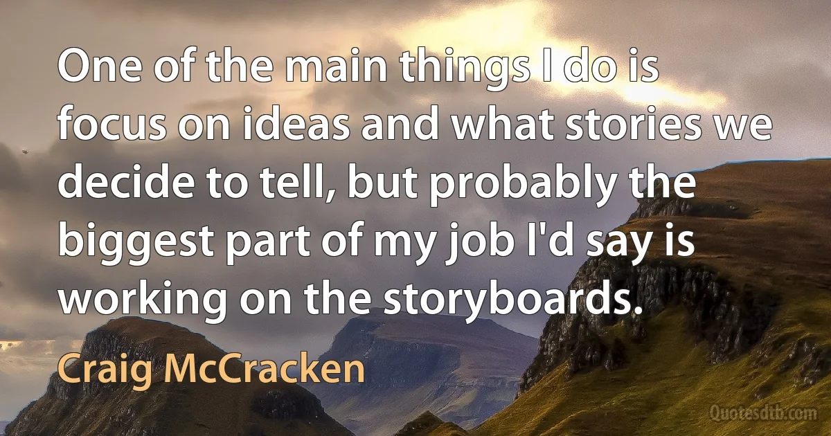 One of the main things I do is focus on ideas and what stories we decide to tell, but probably the biggest part of my job I'd say is working on the storyboards. (Craig McCracken)