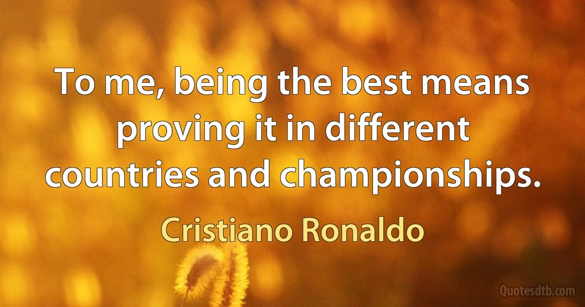 To me, being the best means proving it in different countries and championships. (Cristiano Ronaldo)