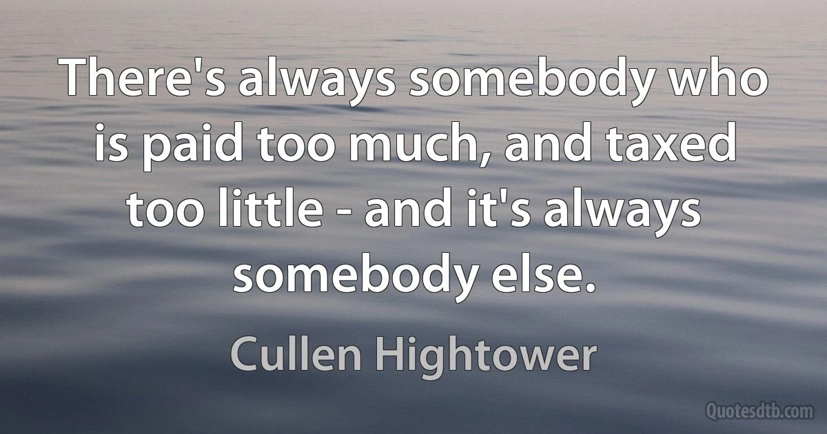 There's always somebody who is paid too much, and taxed too little - and it's always somebody else. (Cullen Hightower)