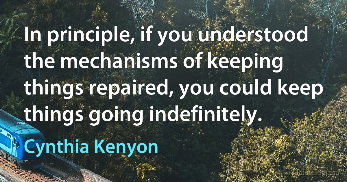 In principle, if you understood the mechanisms of keeping things repaired, you could keep things going indefinitely. (Cynthia Kenyon)