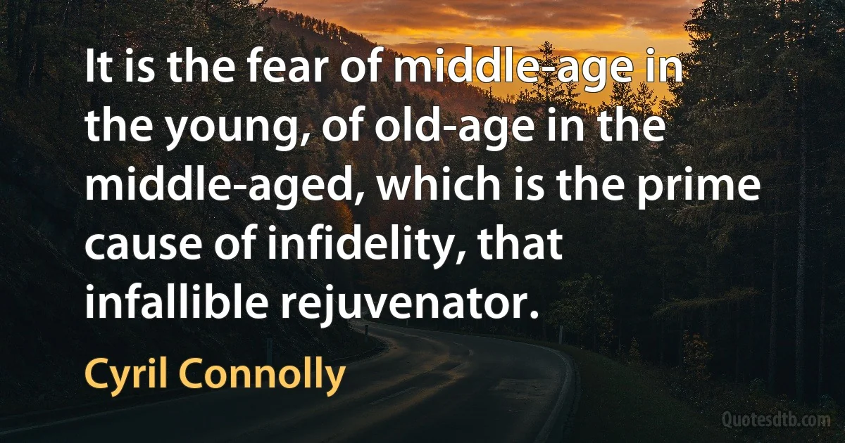 It is the fear of middle-age in the young, of old-age in the middle-aged, which is the prime cause of infidelity, that infallible rejuvenator. (Cyril Connolly)