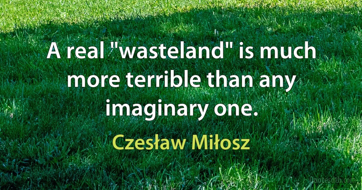 A real "wasteland" is much more terrible than any imaginary one. (Czesław Miłosz)