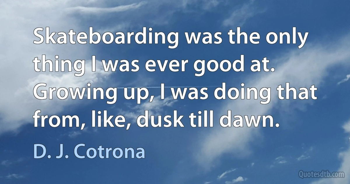 Skateboarding was the only thing I was ever good at. Growing up, I was doing that from, like, dusk till dawn. (D. J. Cotrona)