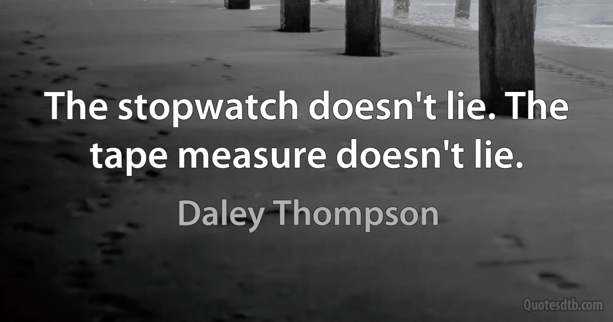 The stopwatch doesn't lie. The tape measure doesn't lie. (Daley Thompson)