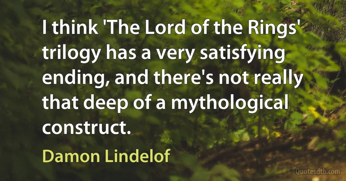 I think 'The Lord of the Rings' trilogy has a very satisfying ending, and there's not really that deep of a mythological construct. (Damon Lindelof)