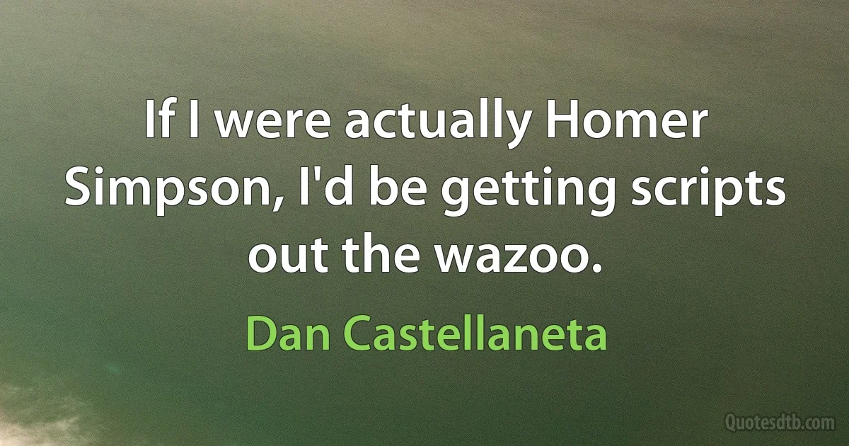 If I were actually Homer Simpson, I'd be getting scripts out the wazoo. (Dan Castellaneta)