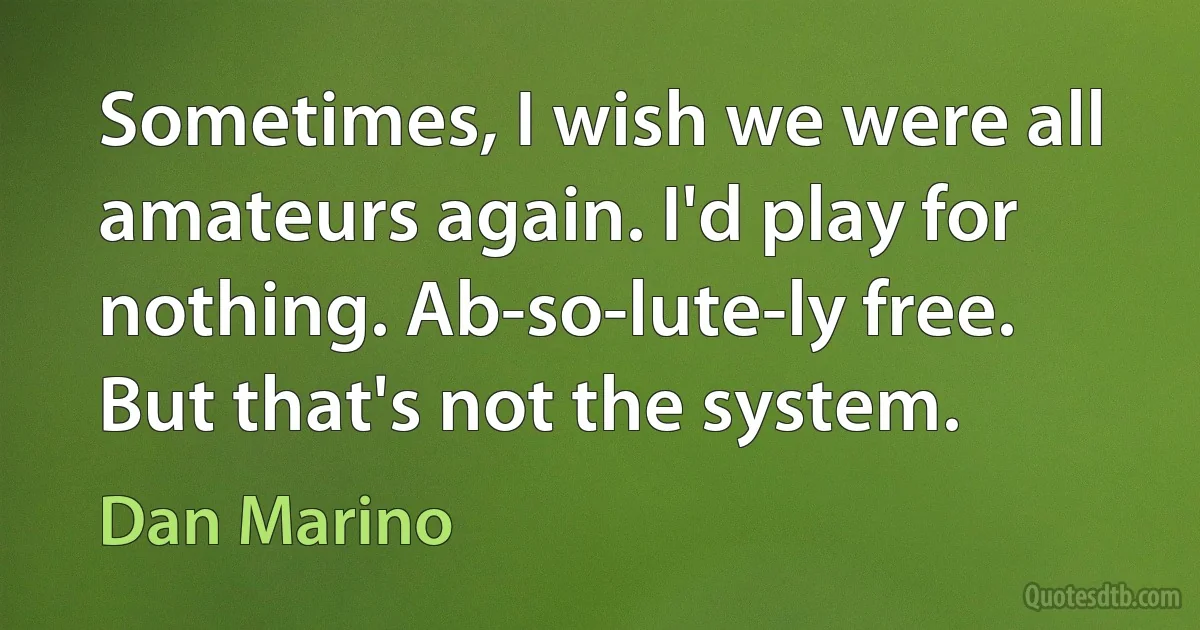 Sometimes, I wish we were all amateurs again. I'd play for nothing. Ab-so-lute-ly free. But that's not the system. (Dan Marino)