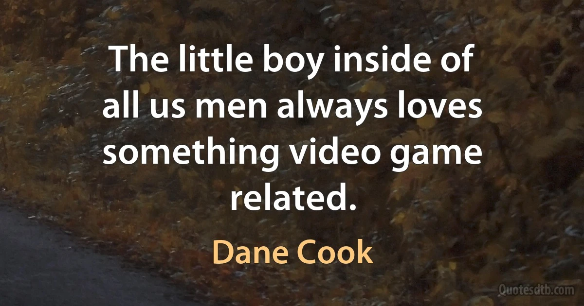 The little boy inside of all us men always loves something video game related. (Dane Cook)