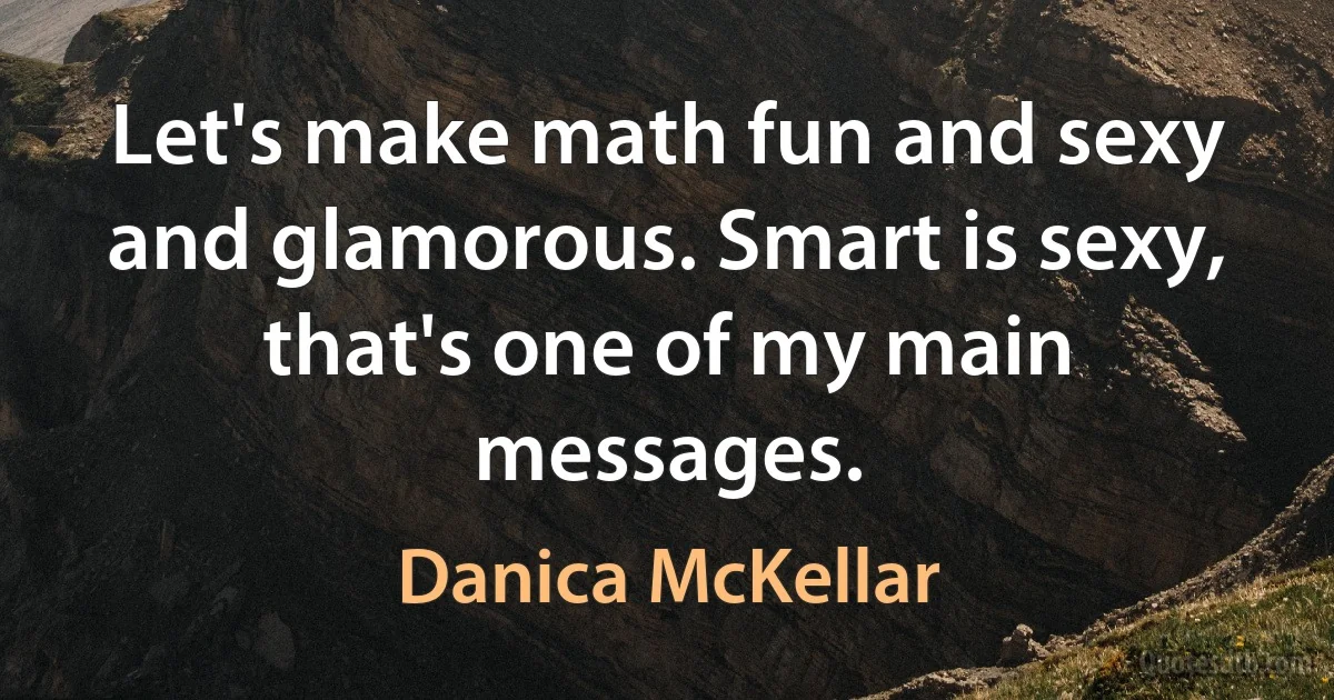 Let's make math fun and sexy and glamorous. Smart is sexy, that's one of my main messages. (Danica McKellar)