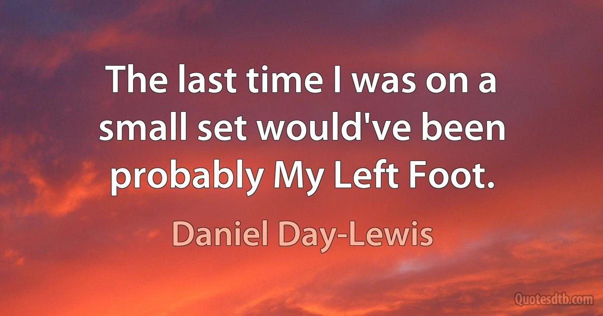 The last time I was on a small set would've been probably My Left Foot. (Daniel Day-Lewis)