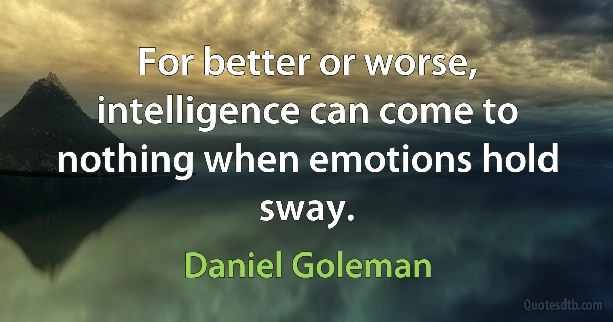 For better or worse, intelligence can come to nothing when emotions hold sway. (Daniel Goleman)