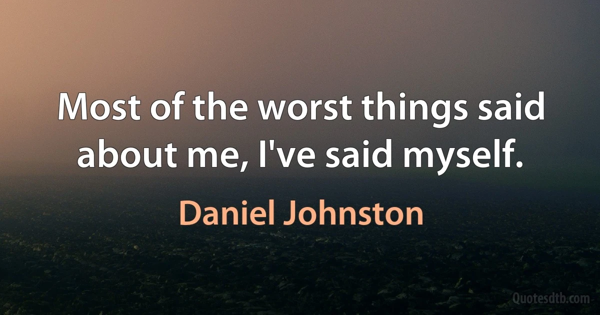 Most of the worst things said about me, I've said myself. (Daniel Johnston)