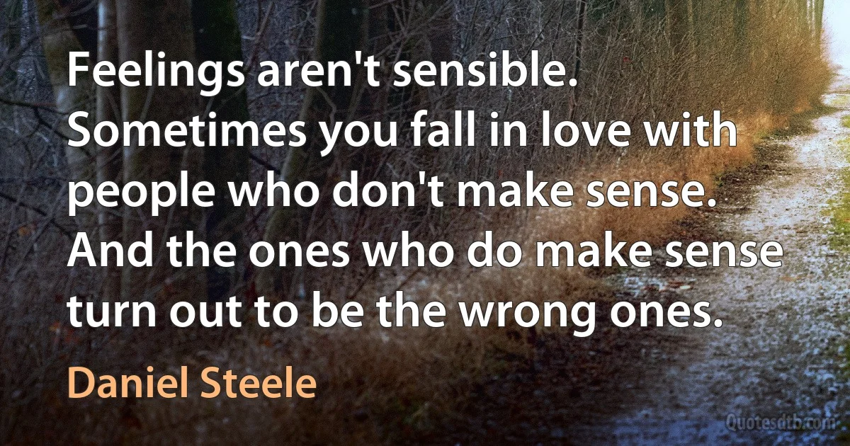 Feelings aren't sensible. Sometimes you fall in love with people who don't make sense. And the ones who do make sense turn out to be the wrong ones. (Daniel Steele)