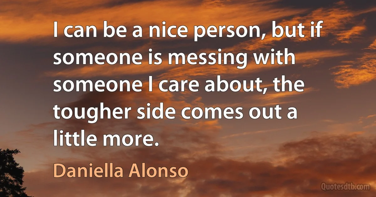 I can be a nice person, but if someone is messing with someone I care about, the tougher side comes out a little more. (Daniella Alonso)