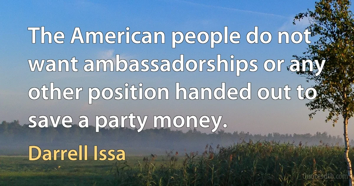 The American people do not want ambassadorships or any other position handed out to save a party money. (Darrell Issa)