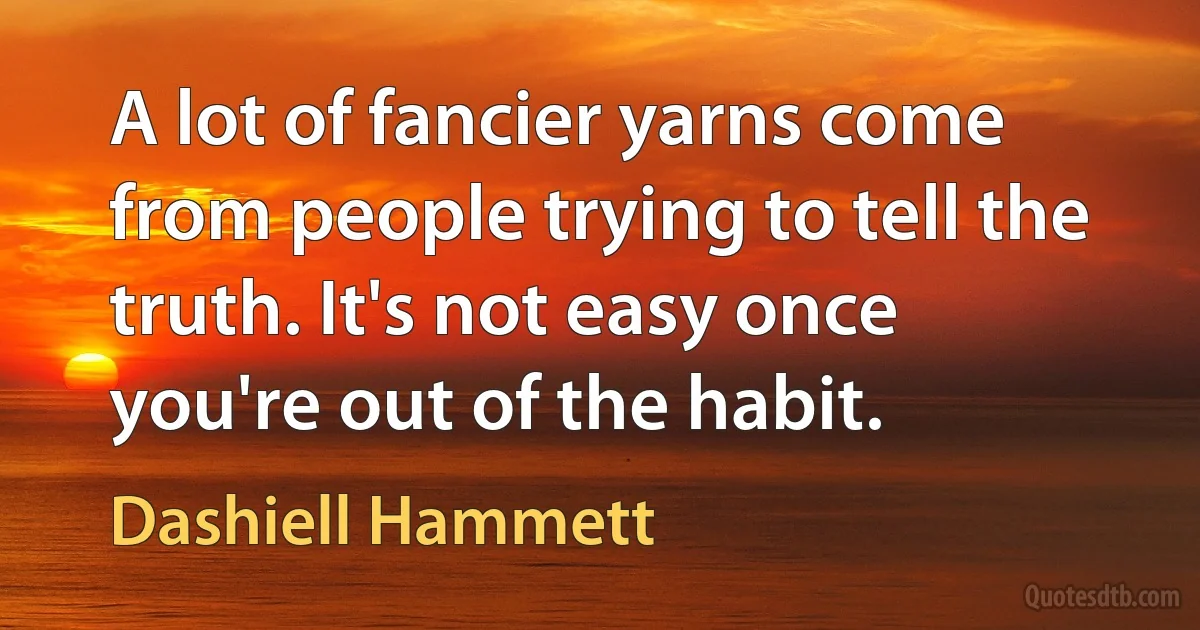 A lot of fancier yarns come from people trying to tell the truth. It's not easy once you're out of the habit. (Dashiell Hammett)