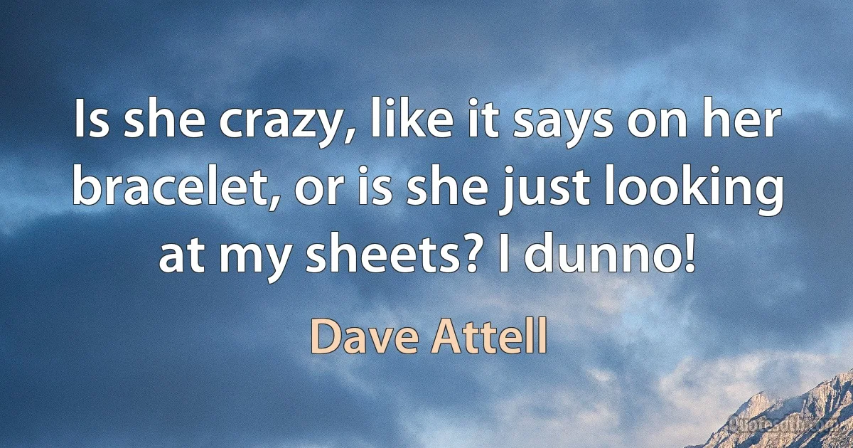 Is she crazy, like it says on her bracelet, or is she just looking at my sheets? I dunno! (Dave Attell)