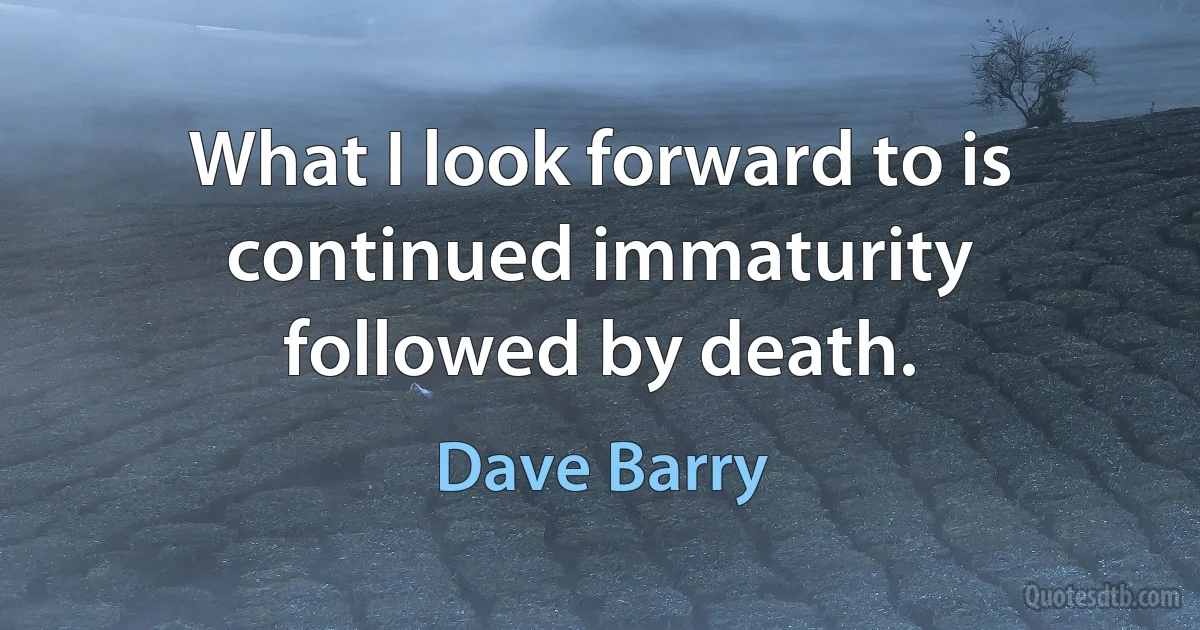 What I look forward to is continued immaturity followed by death. (Dave Barry)