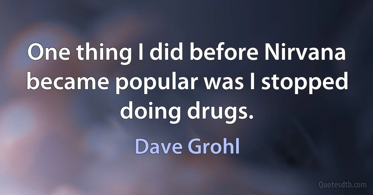 One thing I did before Nirvana became popular was I stopped doing drugs. (Dave Grohl)