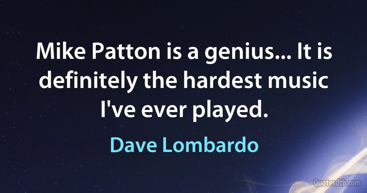 Mike Patton is a genius... It is definitely the hardest music I've ever played. (Dave Lombardo)