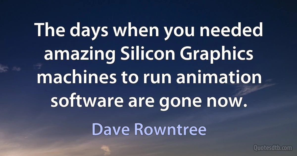 The days when you needed amazing Silicon Graphics machines to run animation software are gone now. (Dave Rowntree)