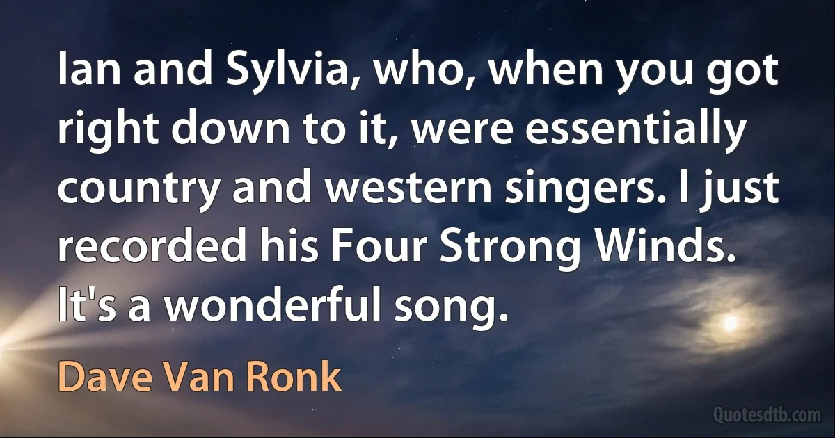 Ian and Sylvia, who, when you got right down to it, were essentially country and western singers. I just recorded his Four Strong Winds. It's a wonderful song. (Dave Van Ronk)