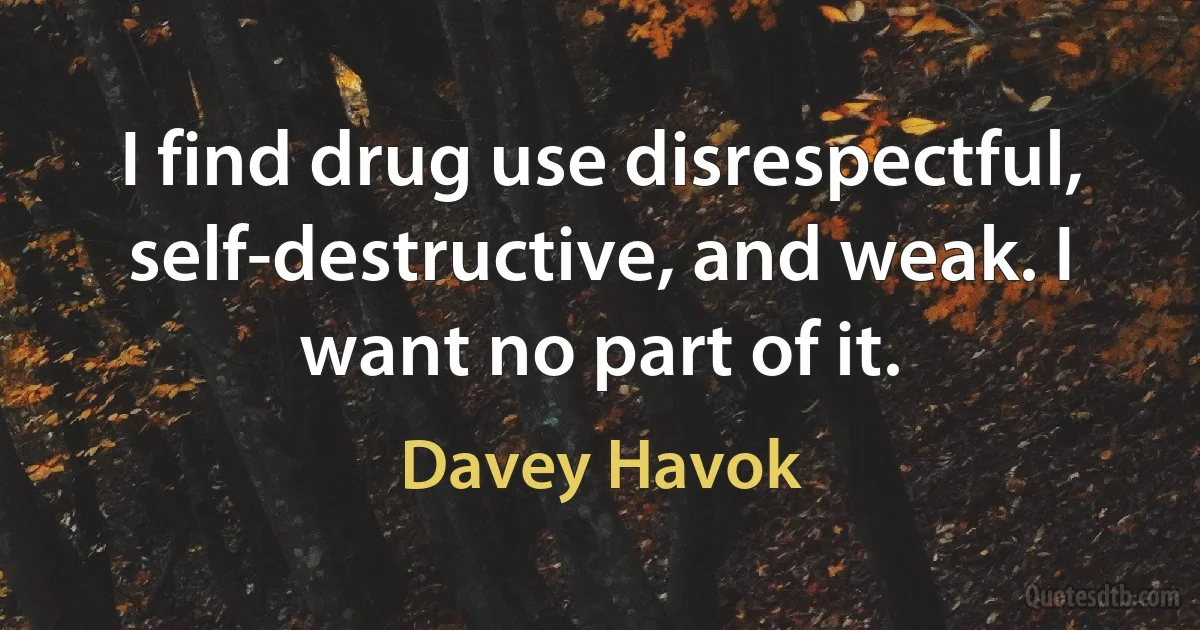 I find drug use disrespectful, self-destructive, and weak. I want no part of it. (Davey Havok)