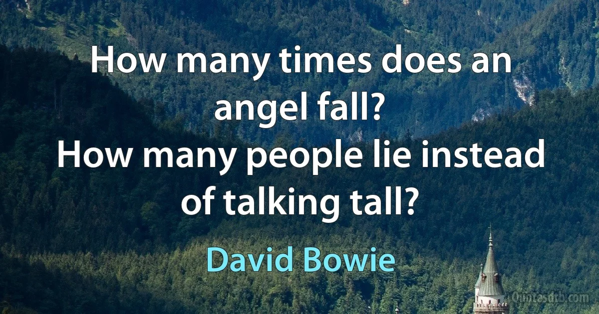 How many times does an angel fall?
How many people lie instead of talking tall? (David Bowie)