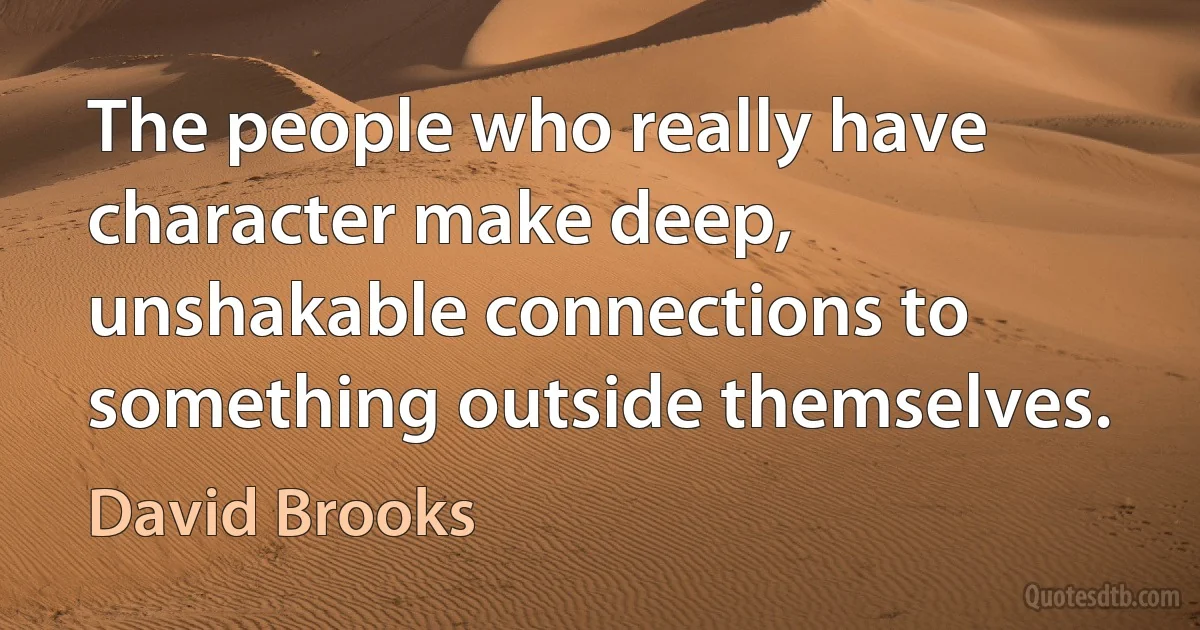 The people who really have character make deep, unshakable connections to something outside themselves. (David Brooks)