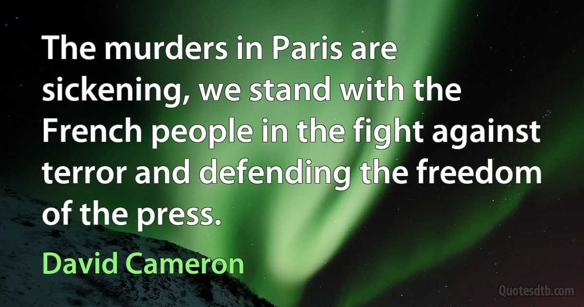 The murders in Paris are sickening, we stand with the French people in the fight against terror and defending the freedom of the press. (David Cameron)