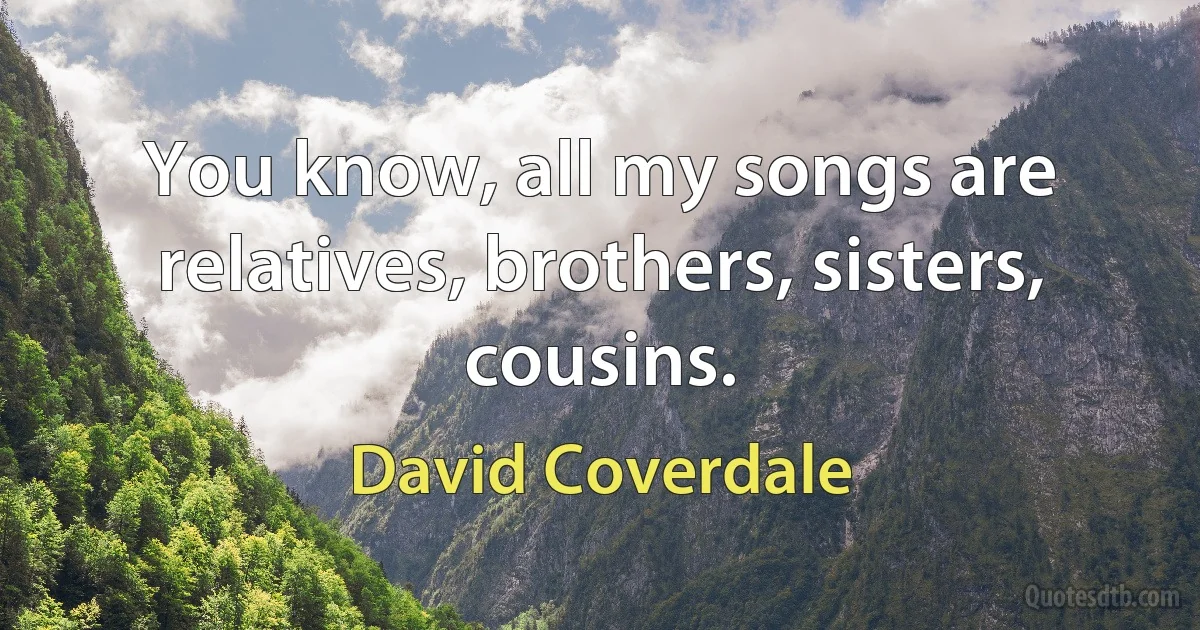 You know, all my songs are relatives, brothers, sisters, cousins. (David Coverdale)