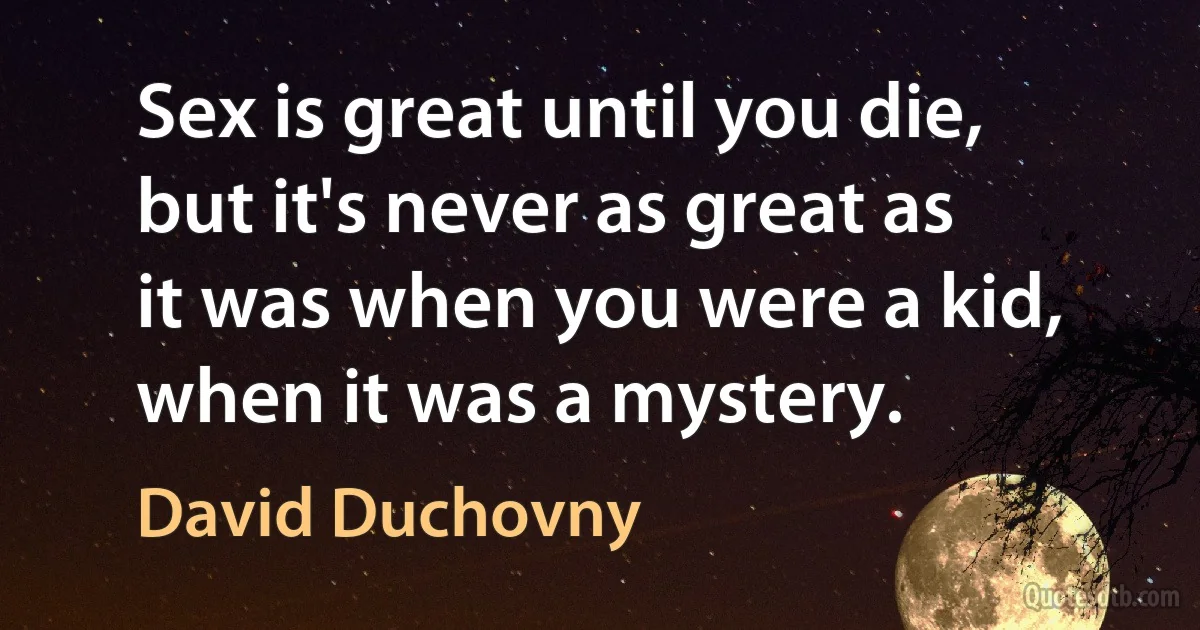 Sex is great until you die, but it's never as great as it was when you were a kid, when it was a mystery. (David Duchovny)