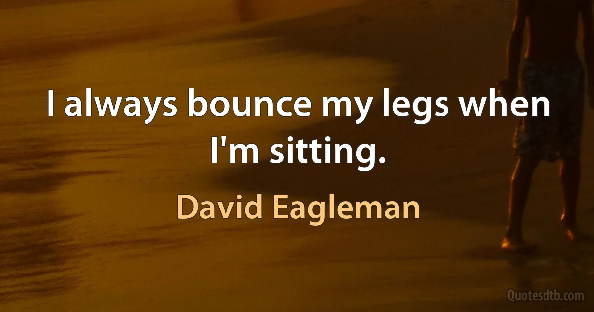 I always bounce my legs when I'm sitting. (David Eagleman)