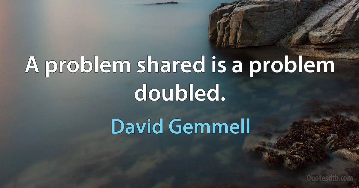 A problem shared is a problem doubled. (David Gemmell)