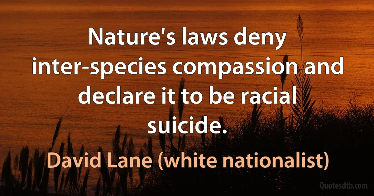 Nature's laws deny inter-species compassion and declare it to be racial suicide. (David Lane (white nationalist))