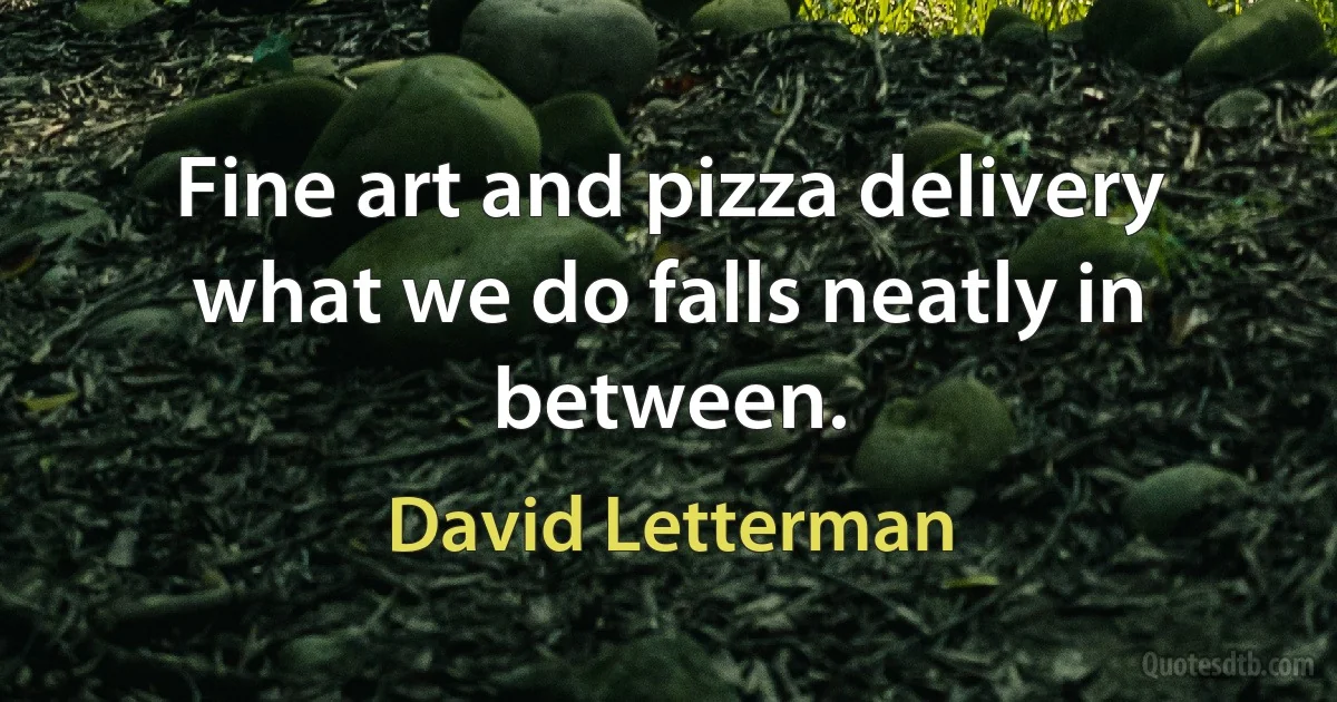 Fine art and pizza delivery what we do falls neatly in between. (David Letterman)