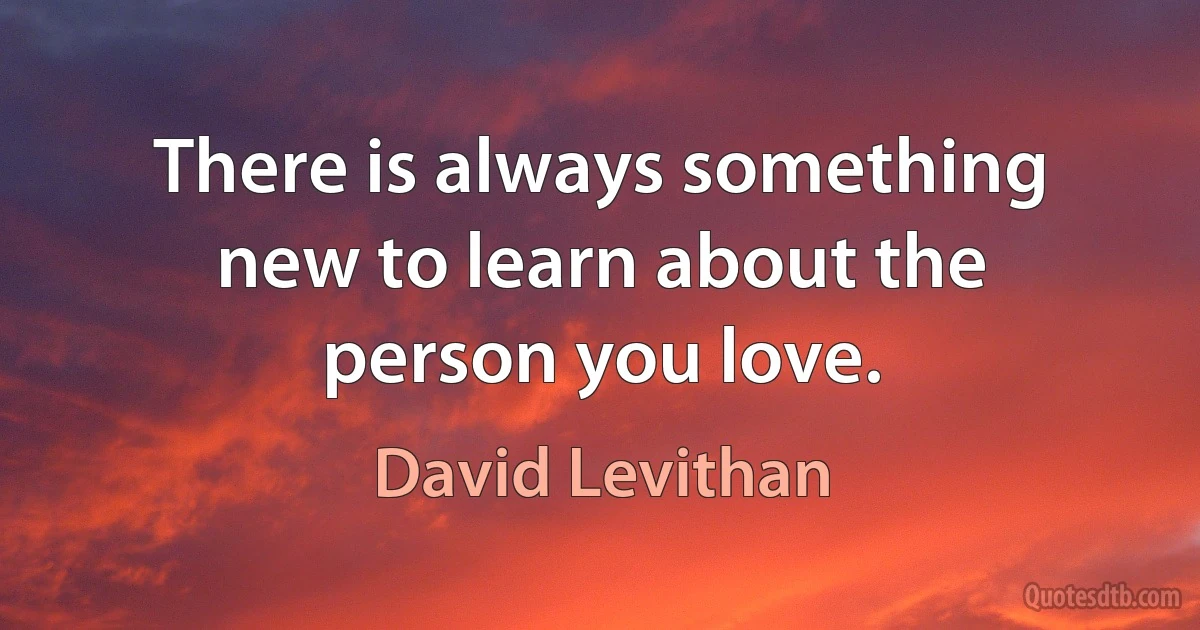 There is always something new to learn about the person you love. (David Levithan)