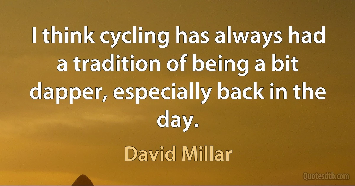 I think cycling has always had a tradition of being a bit dapper, especially back in the day. (David Millar)