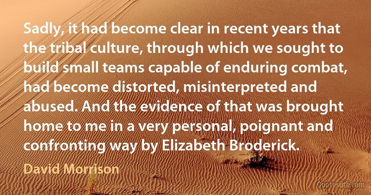 Sadly, it had become clear in recent years that the tribal culture, through which we sought to build small teams capable of enduring combat, had become distorted, misinterpreted and abused. And the evidence of that was brought home to me in a very personal, poignant and confronting way by Elizabeth Broderick. (David Morrison)