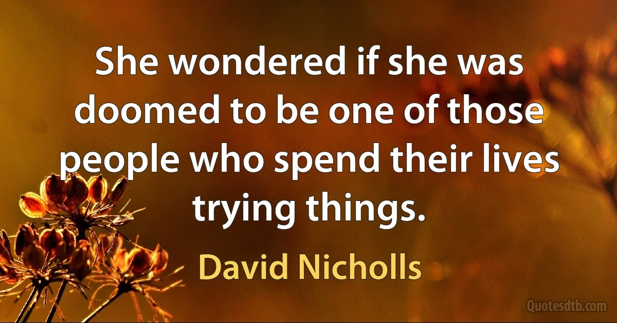 She wondered if she was doomed to be one of those people who spend their lives trying things. (David Nicholls)