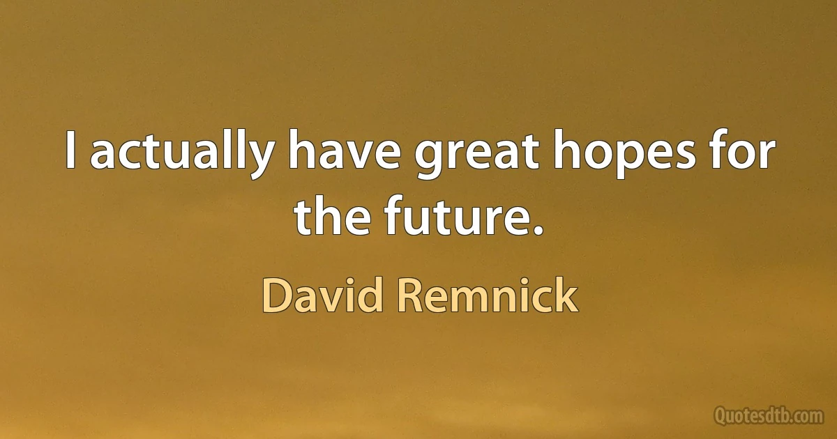 I actually have great hopes for the future. (David Remnick)