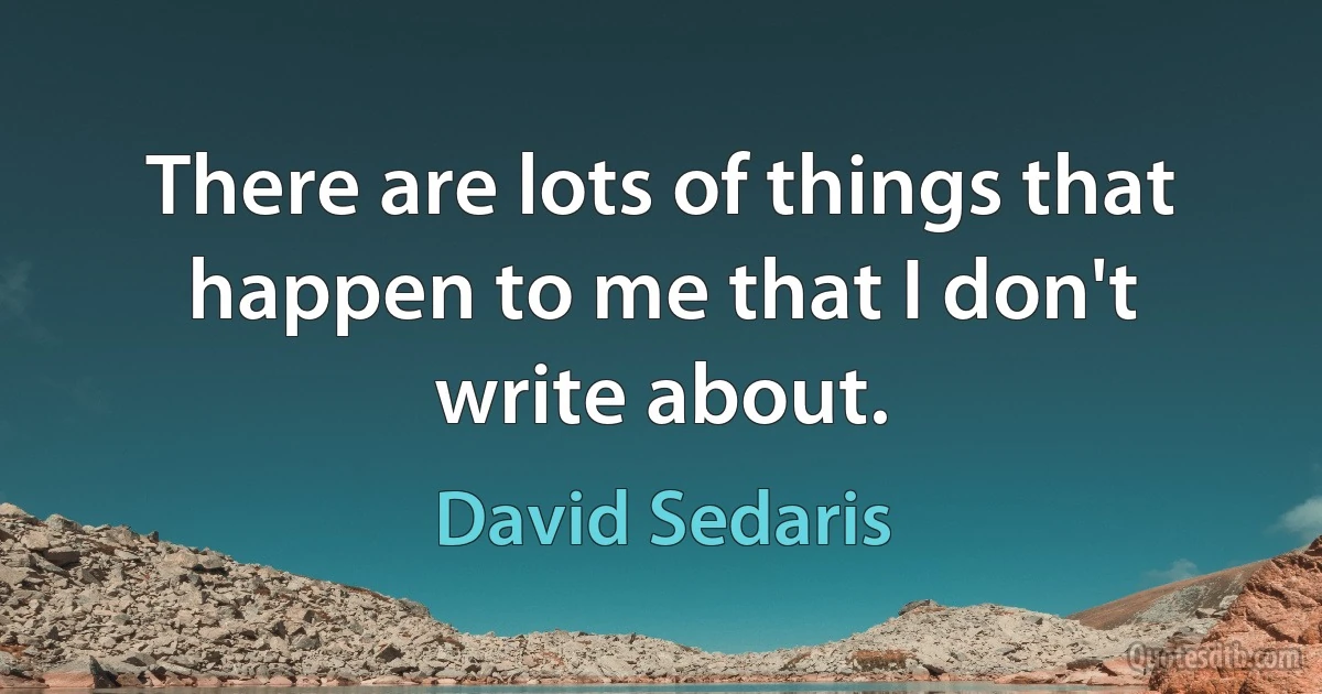 There are lots of things that happen to me that I don't write about. (David Sedaris)