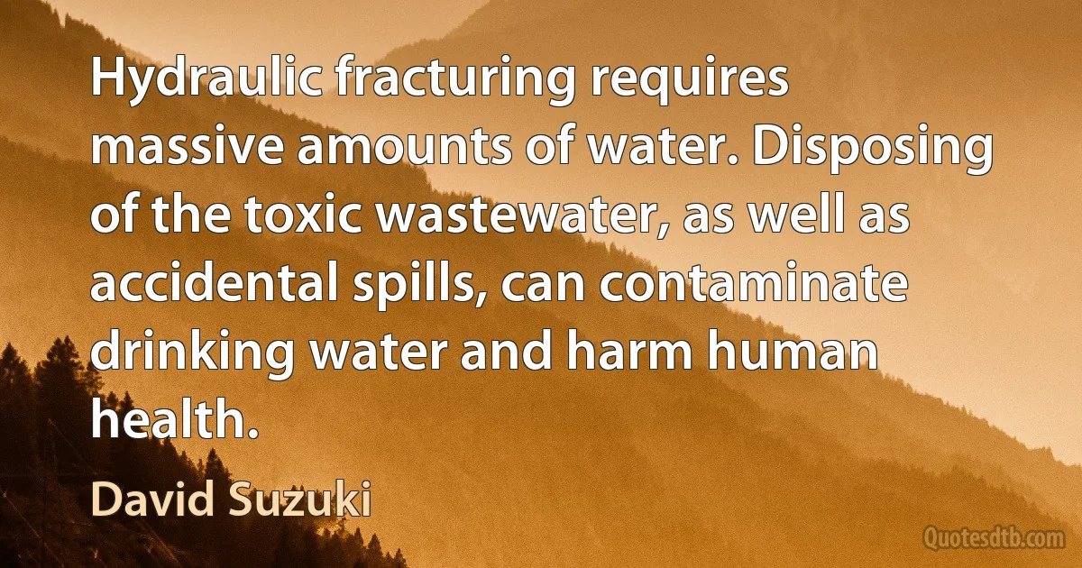 Hydraulic fracturing requires massive amounts of water. Disposing of the toxic wastewater, as well as accidental spills, can contaminate drinking water and harm human health. (David Suzuki)