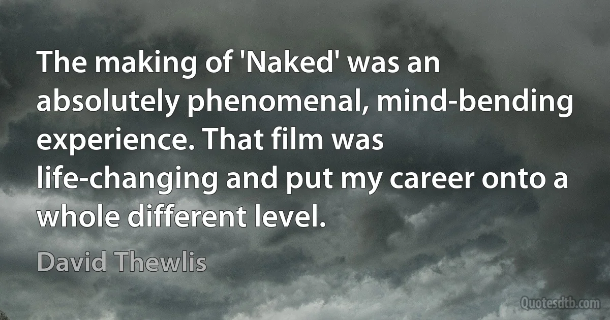 The making of 'Naked' was an absolutely phenomenal, mind-bending experience. That film was life-changing and put my career onto a whole different level. (David Thewlis)